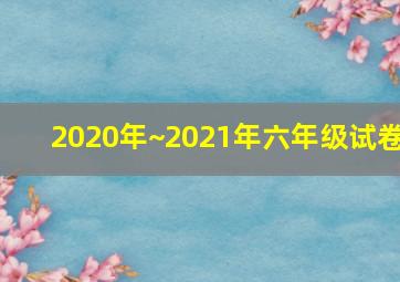 2020年~2021年六年级试卷