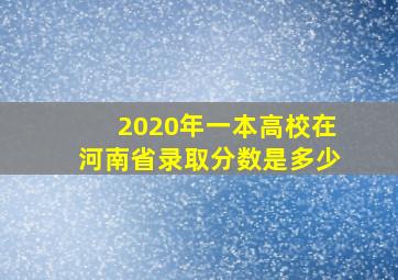 2020年一本高校在河南省录取分数是多少