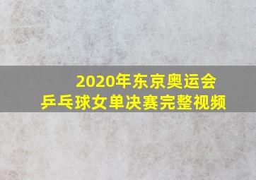 2020年东京奥运会乒乓球女单决赛完整视频