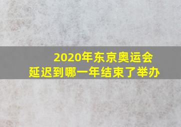 2020年东京奥运会延迟到哪一年结束了举办