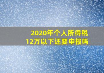 2020年个人所得税12万以下还要申报吗