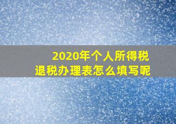 2020年个人所得税退税办理表怎么填写呢