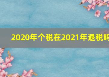 2020年个税在2021年退税吗