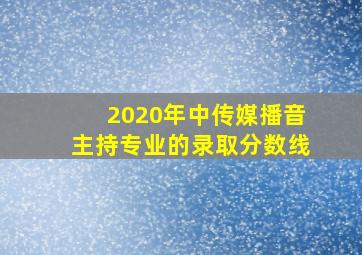 2020年中传媒播音主持专业的录取分数线