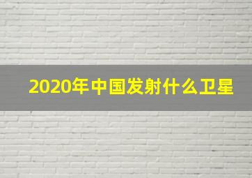 2020年中国发射什么卫星