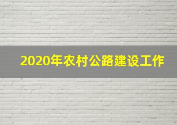 2020年农村公路建设工作