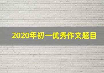 2020年初一优秀作文题目