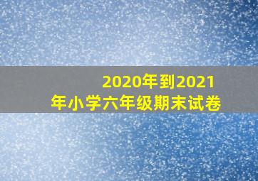 2020年到2021年小学六年级期末试卷