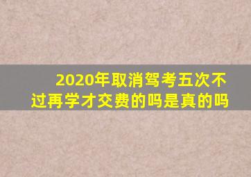 2020年取消驾考五次不过再学才交费的吗是真的吗