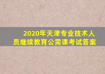 2020年天津专业技术人员继续教育公需课考试答案