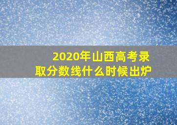 2020年山西高考录取分数线什么时候出炉