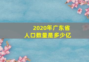 2020年广东省人口数量是多少亿