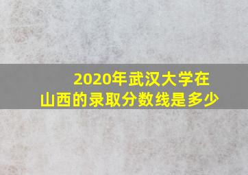 2020年武汉大学在山西的录取分数线是多少