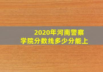 2020年河南警察学院分数线多少分能上