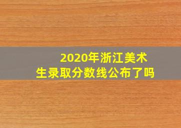 2020年浙江美术生录取分数线公布了吗