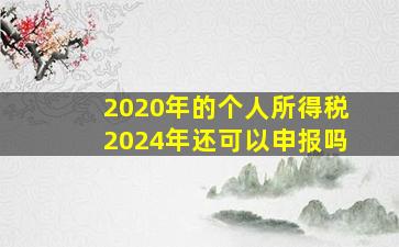 2020年的个人所得税2024年还可以申报吗