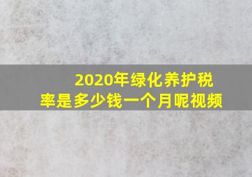 2020年绿化养护税率是多少钱一个月呢视频