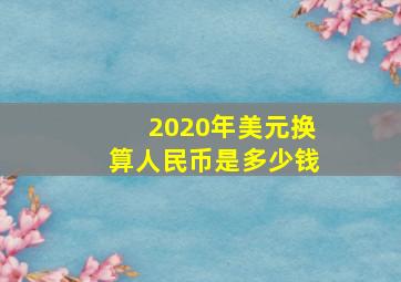 2020年美元换算人民币是多少钱