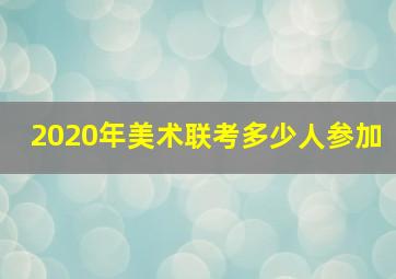 2020年美术联考多少人参加