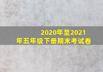 2020年至2021年五年级下册期末考试卷