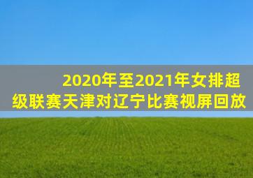 2020年至2021年女排超级联赛天津对辽宁比赛视屏回放