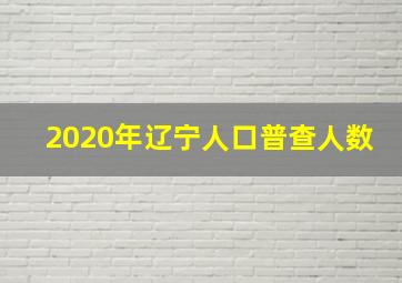 2020年辽宁人口普查人数