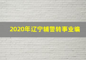 2020年辽宁辅警转事业编