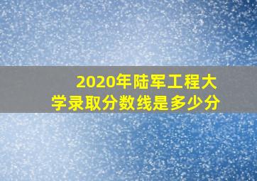 2020年陆军工程大学录取分数线是多少分