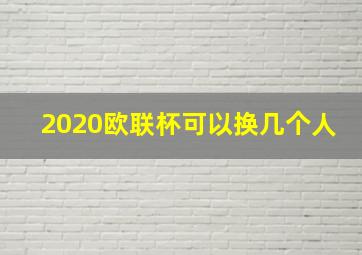 2020欧联杯可以换几个人