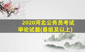 2020河北公务员考试申论试题(县级及以上)