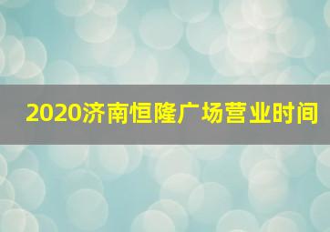 2020济南恒隆广场营业时间