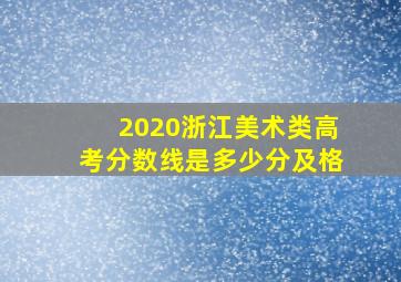 2020浙江美术类高考分数线是多少分及格