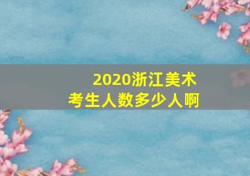 2020浙江美术考生人数多少人啊