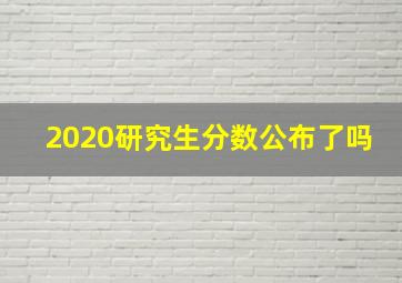 2020研究生分数公布了吗