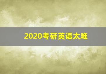 2020考研英语太难