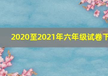 2020至2021年六年级试卷下