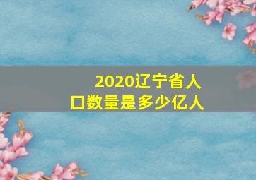 2020辽宁省人口数量是多少亿人