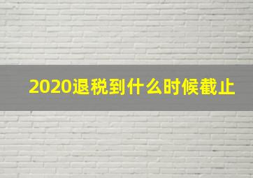 2020退税到什么时候截止