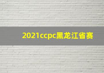 2021ccpc黑龙江省赛