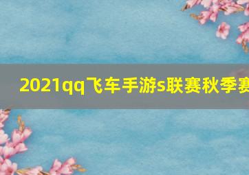 2021qq飞车手游s联赛秋季赛