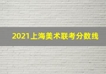 2021上海美术联考分数线