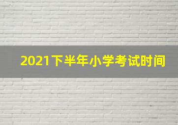 2021下半年小学考试时间