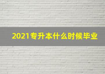 2021专升本什么时候毕业