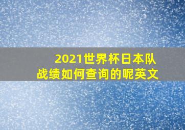 2021世界杯日本队战绩如何查询的呢英文