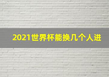 2021世界杯能换几个人进