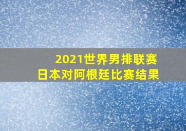 2021世界男排联赛日本对阿根廷比赛结果