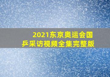 2021东京奥运会国乒采访视频全集完整版