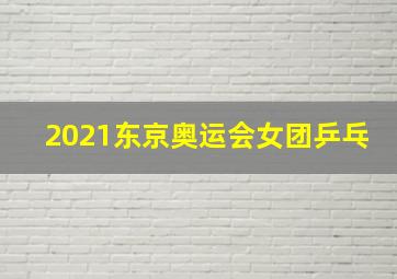 2021东京奥运会女团乒乓