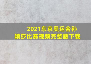 2021东京奥运会孙颖莎比赛视频完整版下载