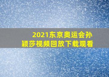 2021东京奥运会孙颖莎视频回放下载观看